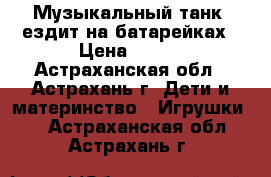 Музыкальный танк, ездит на батарейках › Цена ­ 200 - Астраханская обл., Астрахань г. Дети и материнство » Игрушки   . Астраханская обл.,Астрахань г.